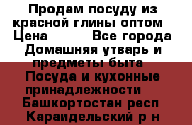 Продам посуду из красной глины оптом › Цена ­ 100 - Все города Домашняя утварь и предметы быта » Посуда и кухонные принадлежности   . Башкортостан респ.,Караидельский р-н